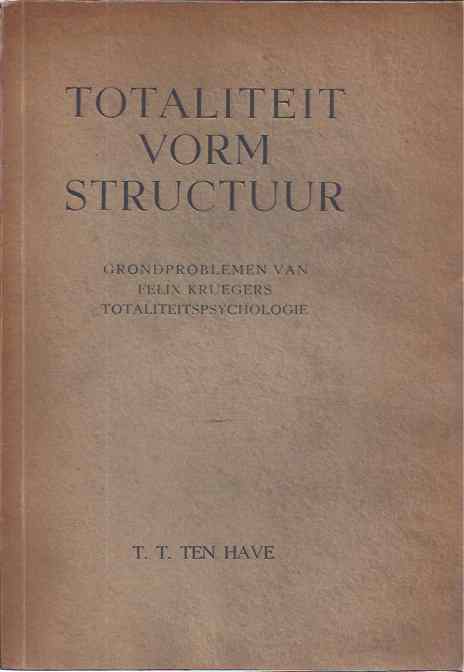 Have, T.T. ten - Totaliteit Vorm Structuur: Grondproblemen van Felix Kruegers totaliteityspsychologie.