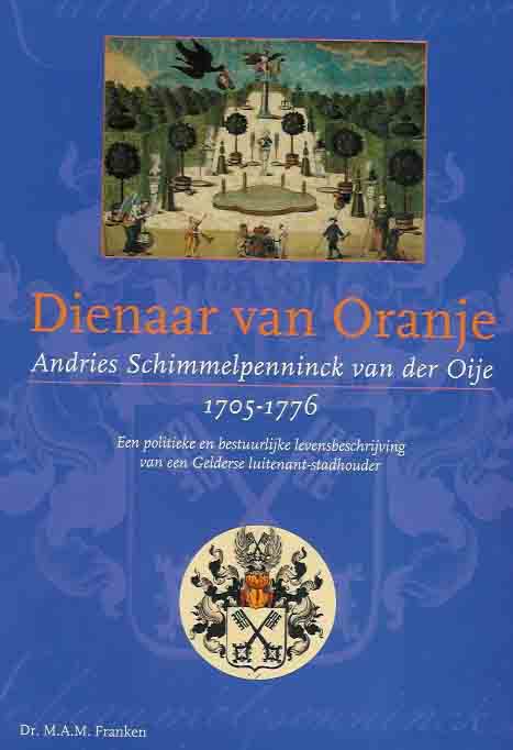 Franken, Dr. M.A.M - Dienaar van Oranje Andries Schimmelpenninck van der Oije 1705 - 1776: Een politieke en bestuurlijke levenbeschrijving van een Gelderse luitenant-stadhouder.