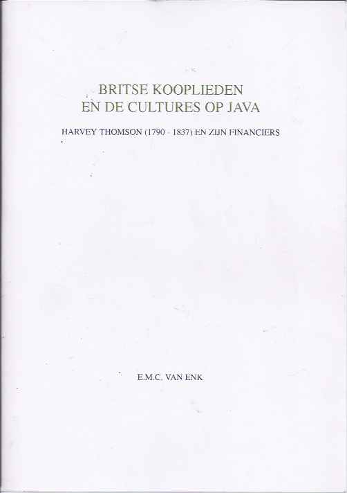 Enk, E.M.C. van - Britse Kooplieden en de Cultures op Java: Harvey Thomson (1790-1837) en zijn financiers.