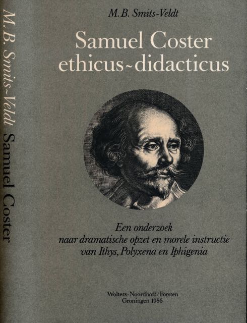 Smits-Veldt, M.B. - Samuel Coster, ethicus-didacticus: Een onderzoek naar dramatische opzet en morele constructie van Ithys, Polyxena en Iphigenia.