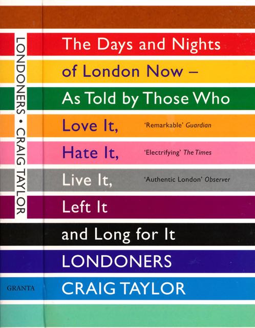 Taylor, Craig. - Londoners: The day and nights of London now - as told by those who love it, hate it, live it, left it and long for it.