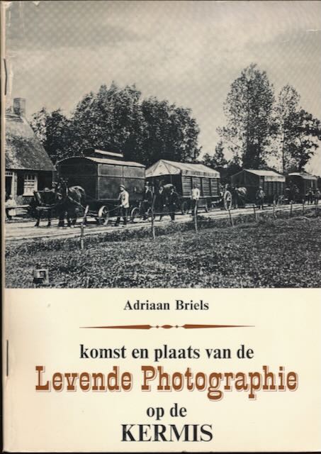 Briels, Andriaan - Komst en Plaats van de Levende Photographie op de Kermis: Een filmhistorische verkenning. Tussen Kunstkabinet 1885-1910 en Kinematograaf-1896.