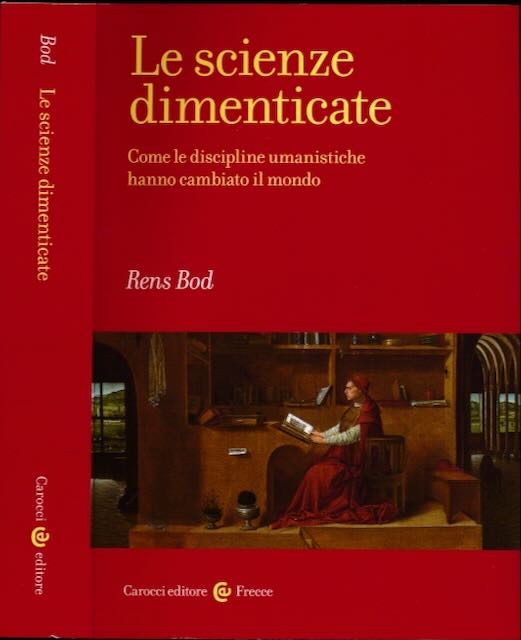 Bod, Rens - Le Scienze Dimenticate: Come le discipline umanistische hanno cambiato il mondo.