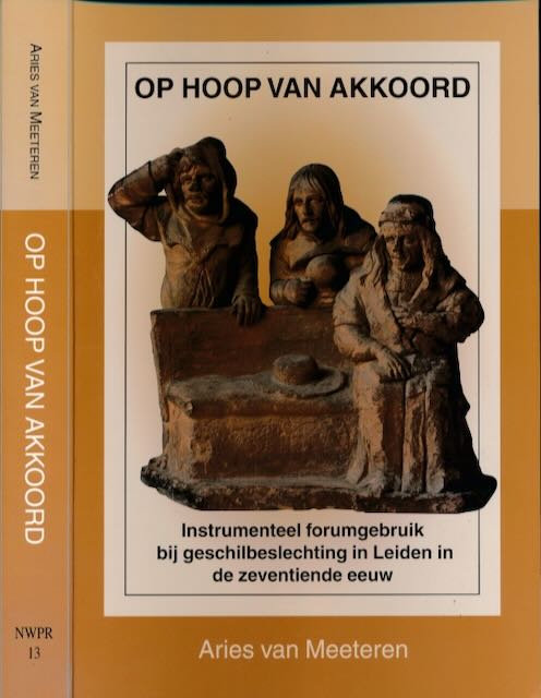 Meeteren, Aries van - Op Hoop van Akkoord: Instrumenteel forumgebruik bij geschilbeslechting in Leiden in de zeventiende eeuw.