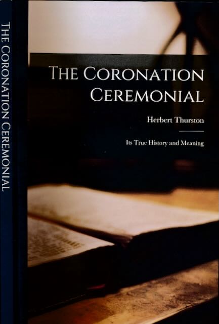 Thurston, Herbert - The Coronation ceremonial: Its true history and meaning.