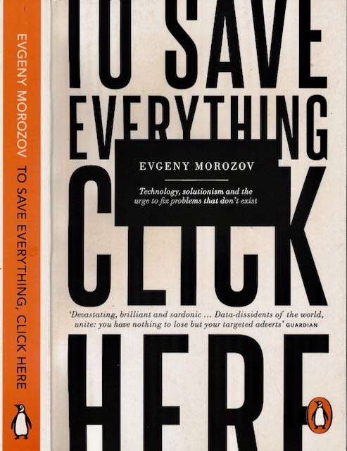 Morozov, Evgeny - To save everything click Here: Technology, solutionism and the urge to fix problems that don't exist.